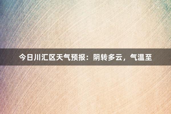 今日川汇区天气预报：阴转多云，气温至